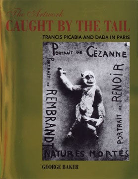 Item nr. 124394 The Artwork Caught by the Tail: FRANCIS PICABIA and Dada in Paris. George Baker,...