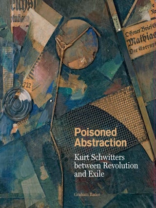 Item nr. 170066 Poisoned Abstraction: KURT SCHWITTERS between Revolution and Exile. Graham Bader