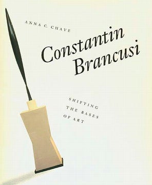 Item nr. 36935 CONSTANTIN BRANCUSI. Shifting the Bases of Art. Anna C. Chave